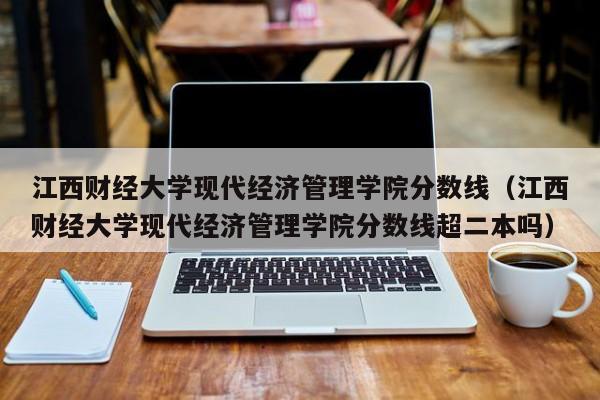 江西财经大学现代经济管理学院分数线（江西财经大学现代经济管理学院分数线超二本吗）